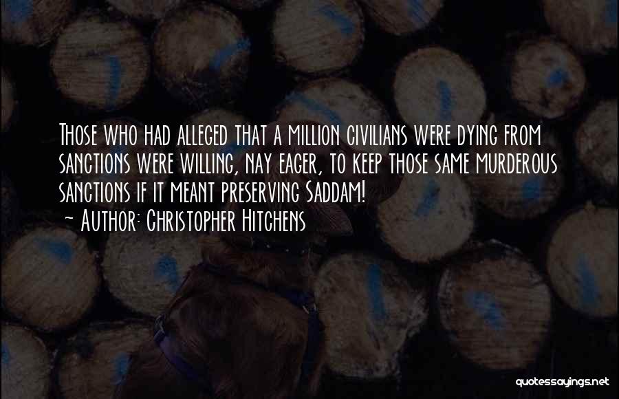 Christopher Hitchens Quotes: Those Who Had Alleged That A Million Civilians Were Dying From Sanctions Were Willing, Nay Eager, To Keep Those Same