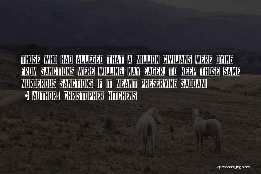 Christopher Hitchens Quotes: Those Who Had Alleged That A Million Civilians Were Dying From Sanctions Were Willing, Nay Eager, To Keep Those Same