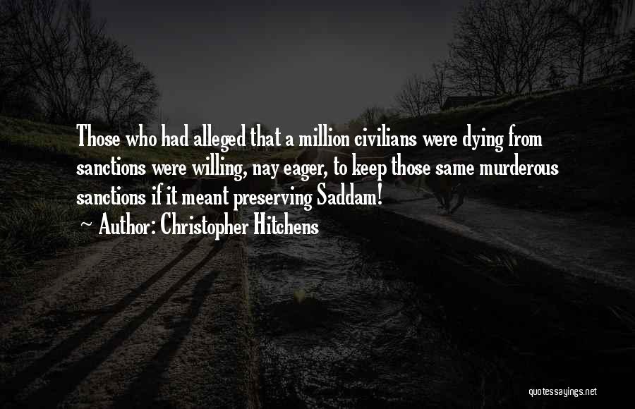 Christopher Hitchens Quotes: Those Who Had Alleged That A Million Civilians Were Dying From Sanctions Were Willing, Nay Eager, To Keep Those Same