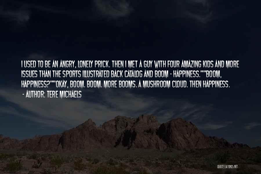 Tere Michaels Quotes: I Used To Be An Angry, Lonely Prick. Then I Met A Guy With Four Amazing Kids And More Issues