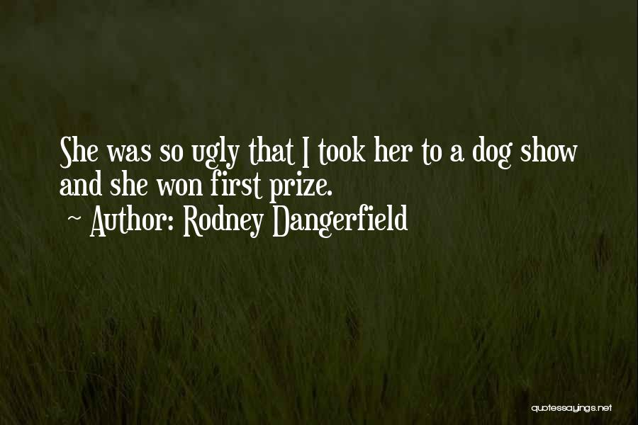 Rodney Dangerfield Quotes: She Was So Ugly That I Took Her To A Dog Show And She Won First Prize.