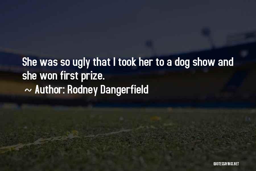 Rodney Dangerfield Quotes: She Was So Ugly That I Took Her To A Dog Show And She Won First Prize.