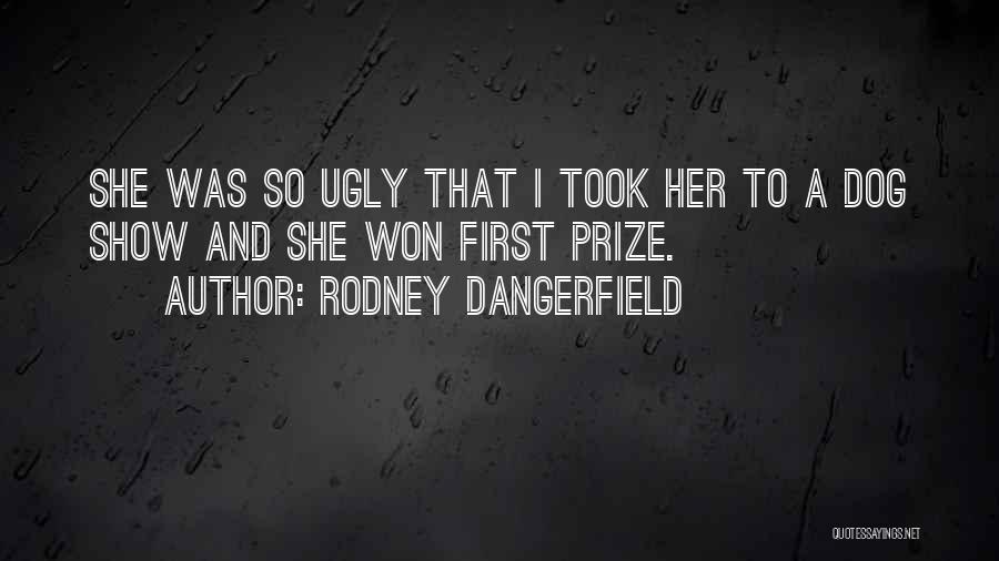 Rodney Dangerfield Quotes: She Was So Ugly That I Took Her To A Dog Show And She Won First Prize.