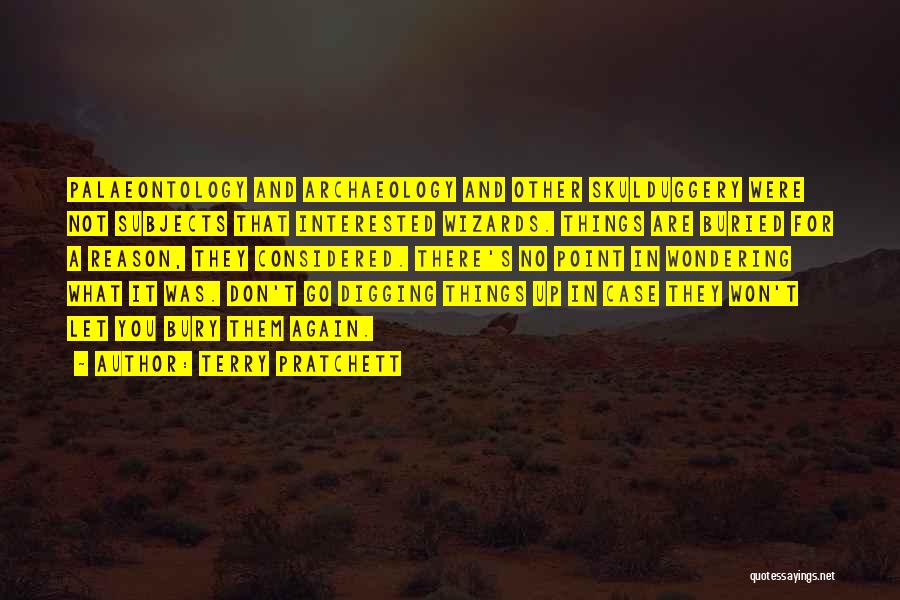 Terry Pratchett Quotes: Palaeontology And Archaeology And Other Skulduggery Were Not Subjects That Interested Wizards. Things Are Buried For A Reason, They Considered.
