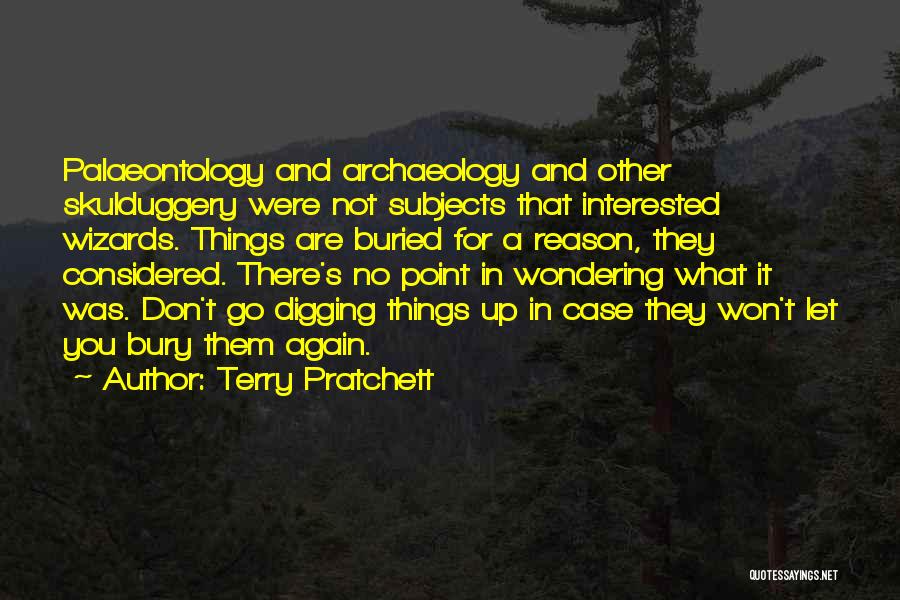 Terry Pratchett Quotes: Palaeontology And Archaeology And Other Skulduggery Were Not Subjects That Interested Wizards. Things Are Buried For A Reason, They Considered.
