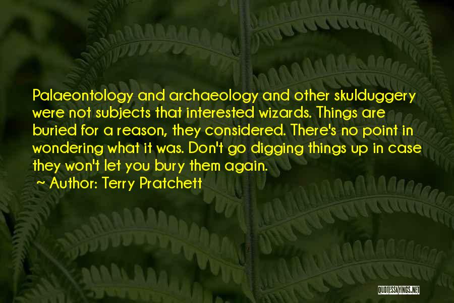 Terry Pratchett Quotes: Palaeontology And Archaeology And Other Skulduggery Were Not Subjects That Interested Wizards. Things Are Buried For A Reason, They Considered.