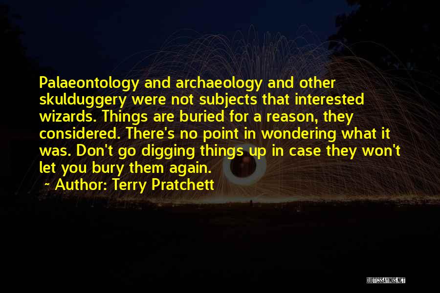Terry Pratchett Quotes: Palaeontology And Archaeology And Other Skulduggery Were Not Subjects That Interested Wizards. Things Are Buried For A Reason, They Considered.