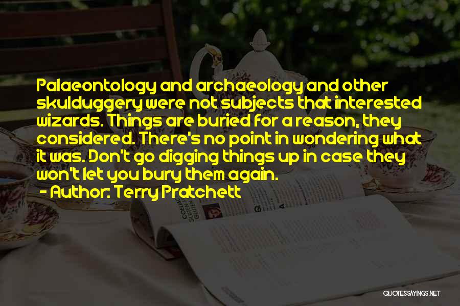 Terry Pratchett Quotes: Palaeontology And Archaeology And Other Skulduggery Were Not Subjects That Interested Wizards. Things Are Buried For A Reason, They Considered.