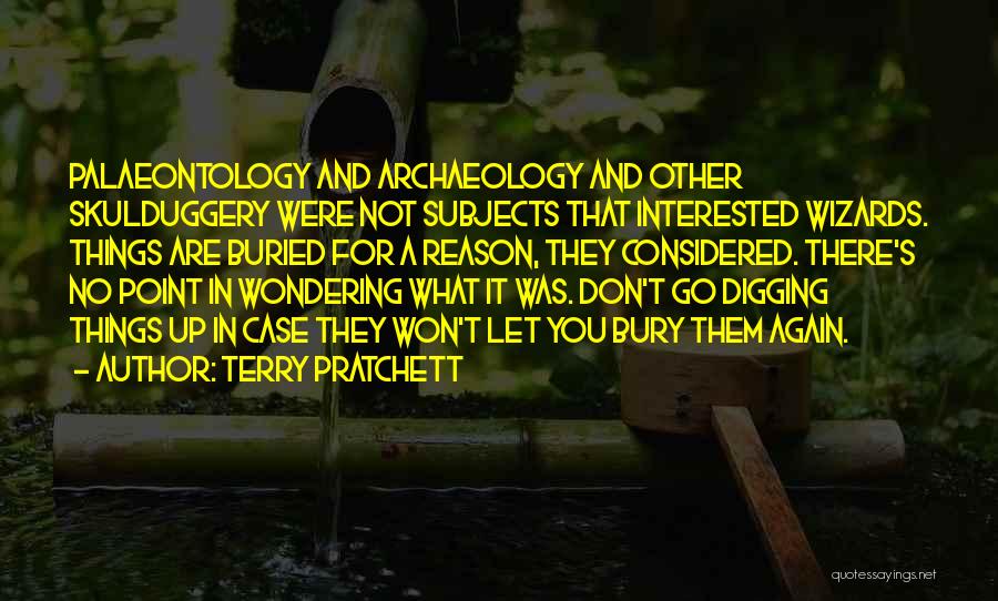 Terry Pratchett Quotes: Palaeontology And Archaeology And Other Skulduggery Were Not Subjects That Interested Wizards. Things Are Buried For A Reason, They Considered.