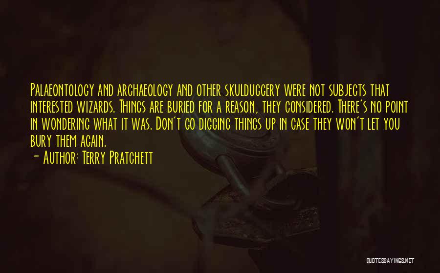 Terry Pratchett Quotes: Palaeontology And Archaeology And Other Skulduggery Were Not Subjects That Interested Wizards. Things Are Buried For A Reason, They Considered.