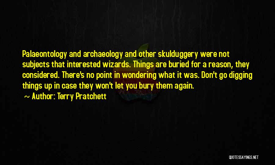 Terry Pratchett Quotes: Palaeontology And Archaeology And Other Skulduggery Were Not Subjects That Interested Wizards. Things Are Buried For A Reason, They Considered.