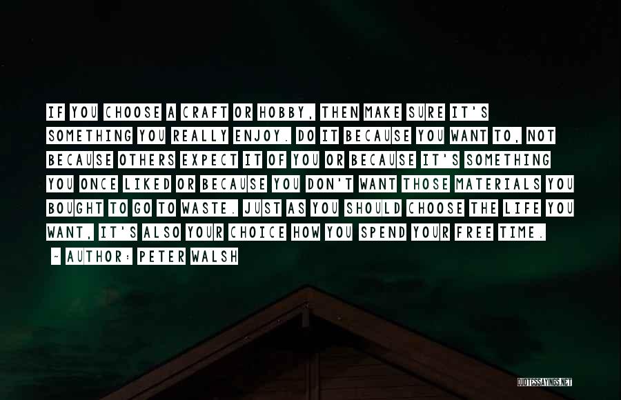 Peter Walsh Quotes: If You Choose A Craft Or Hobby, Then Make Sure It's Something You Really Enjoy. Do It Because You Want