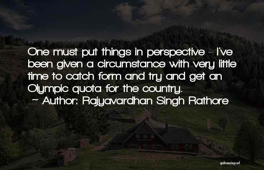 Rajyavardhan Singh Rathore Quotes: One Must Put Things In Perspective - I've Been Given A Circumstance With Very Little Time To Catch Form And