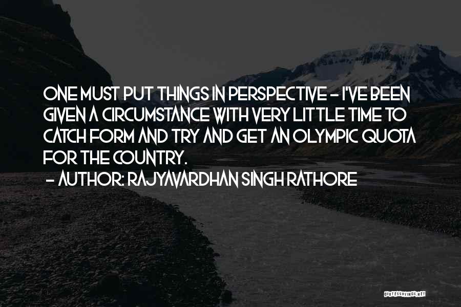 Rajyavardhan Singh Rathore Quotes: One Must Put Things In Perspective - I've Been Given A Circumstance With Very Little Time To Catch Form And