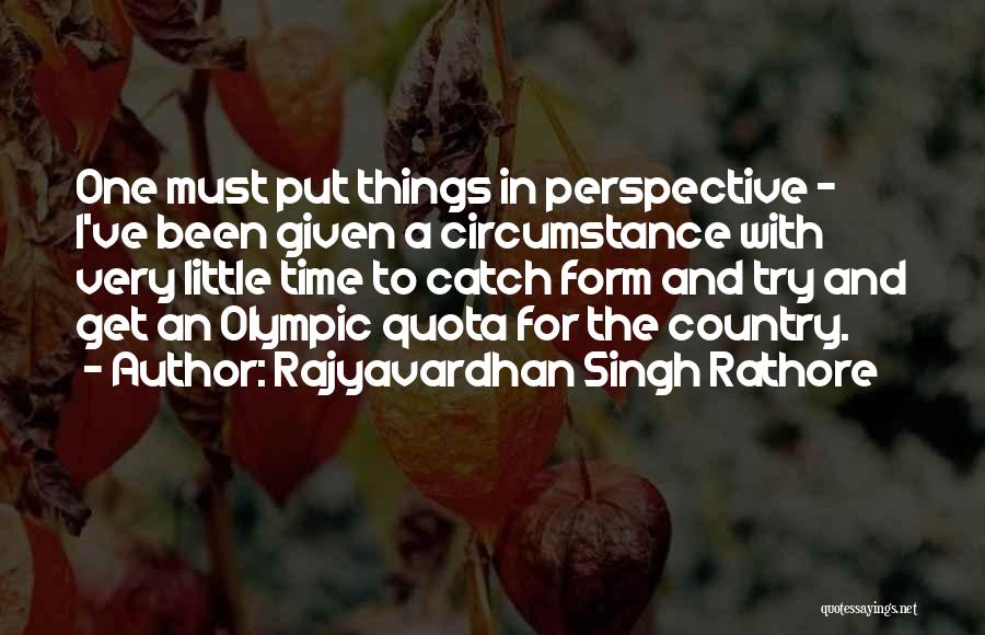 Rajyavardhan Singh Rathore Quotes: One Must Put Things In Perspective - I've Been Given A Circumstance With Very Little Time To Catch Form And