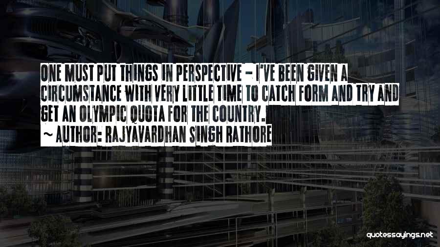 Rajyavardhan Singh Rathore Quotes: One Must Put Things In Perspective - I've Been Given A Circumstance With Very Little Time To Catch Form And