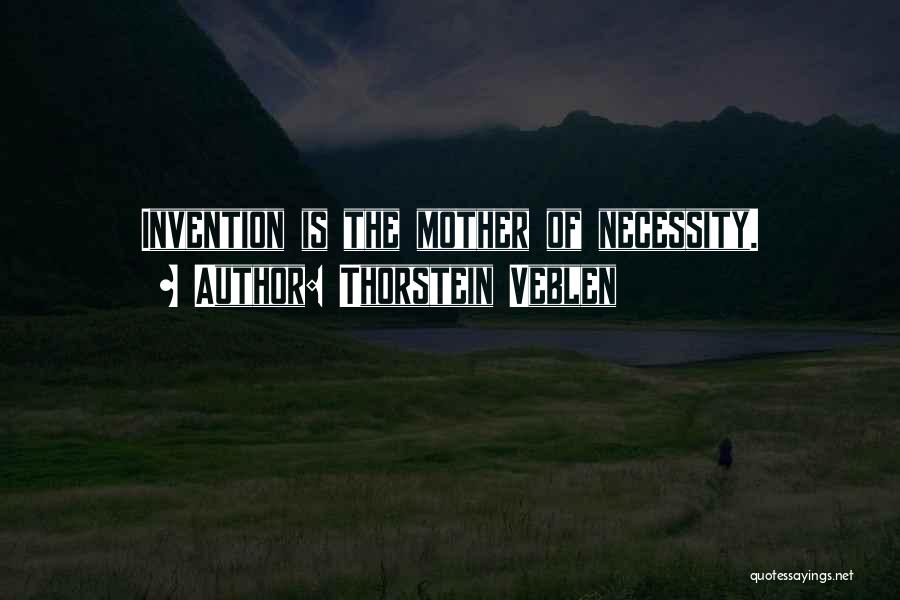 Thorstein Veblen Quotes: Invention Is The Mother Of Necessity.