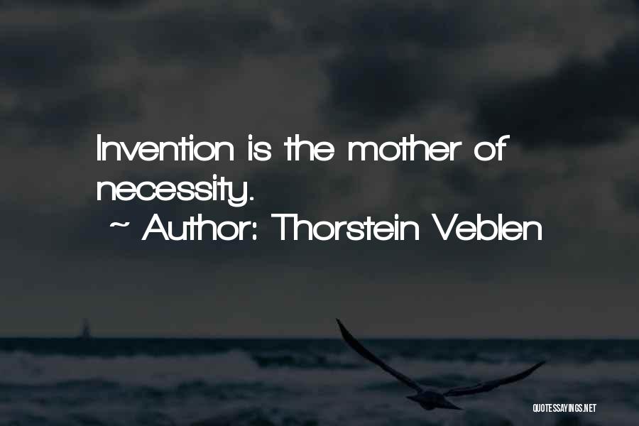 Thorstein Veblen Quotes: Invention Is The Mother Of Necessity.