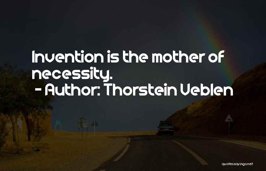 Thorstein Veblen Quotes: Invention Is The Mother Of Necessity.