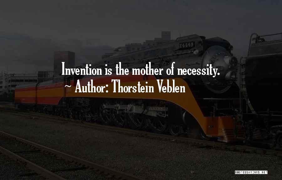 Thorstein Veblen Quotes: Invention Is The Mother Of Necessity.