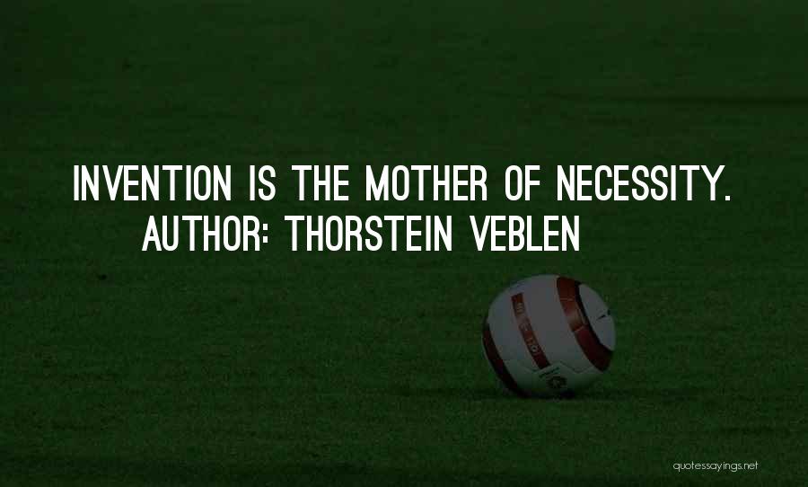Thorstein Veblen Quotes: Invention Is The Mother Of Necessity.