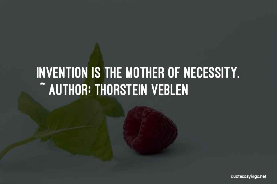 Thorstein Veblen Quotes: Invention Is The Mother Of Necessity.