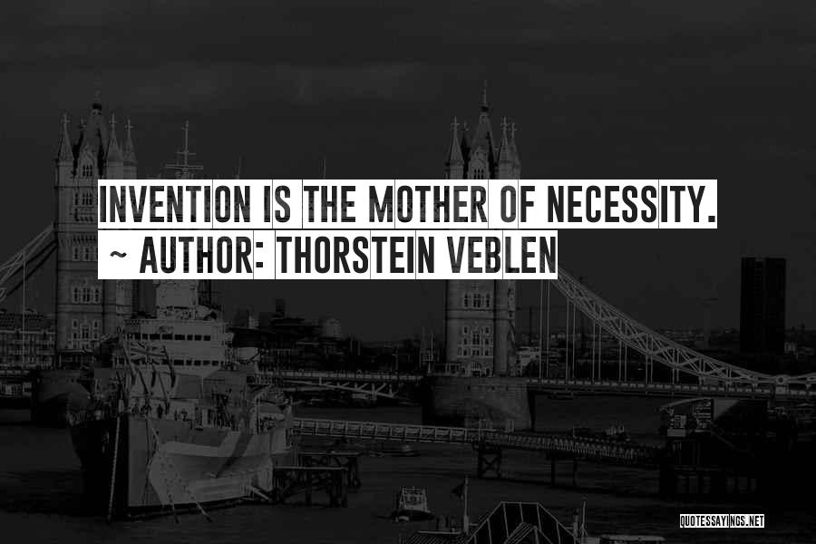Thorstein Veblen Quotes: Invention Is The Mother Of Necessity.