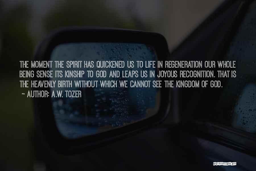 A.W. Tozer Quotes: The Moment The Spirit Has Quickened Us To Life In Regeneration Our Whole Being Sense Its Kinship To God And