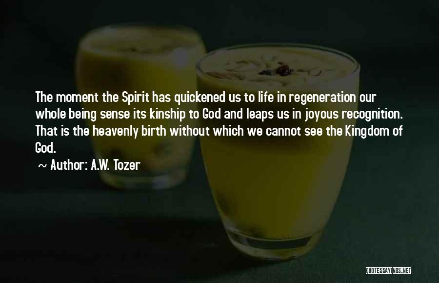 A.W. Tozer Quotes: The Moment The Spirit Has Quickened Us To Life In Regeneration Our Whole Being Sense Its Kinship To God And