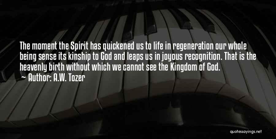 A.W. Tozer Quotes: The Moment The Spirit Has Quickened Us To Life In Regeneration Our Whole Being Sense Its Kinship To God And