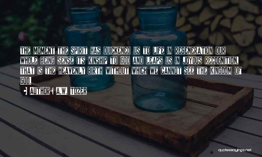 A.W. Tozer Quotes: The Moment The Spirit Has Quickened Us To Life In Regeneration Our Whole Being Sense Its Kinship To God And