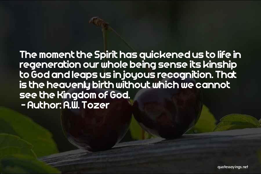 A.W. Tozer Quotes: The Moment The Spirit Has Quickened Us To Life In Regeneration Our Whole Being Sense Its Kinship To God And