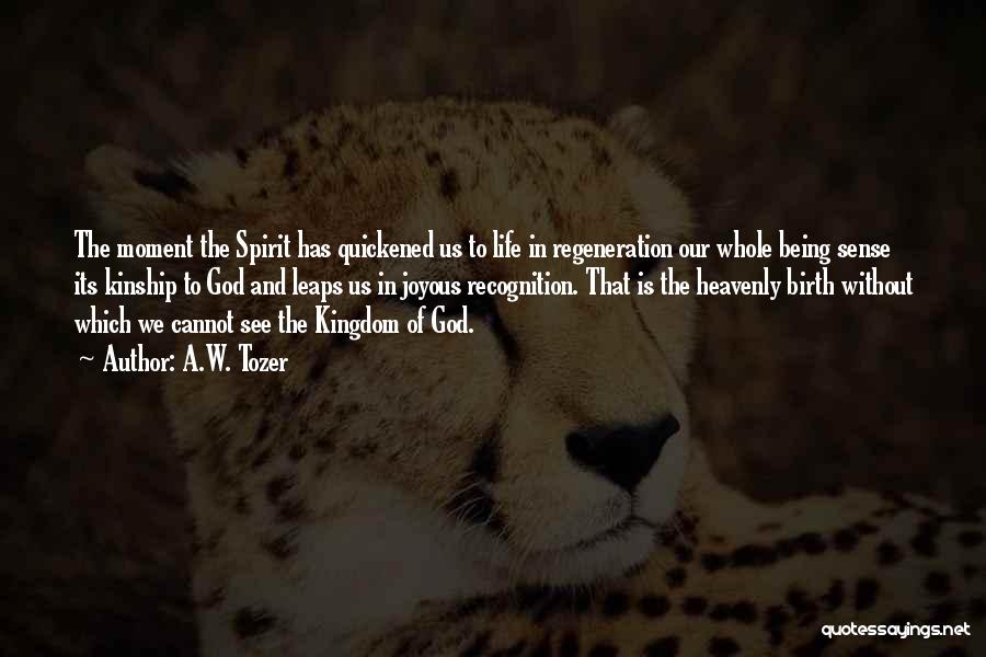 A.W. Tozer Quotes: The Moment The Spirit Has Quickened Us To Life In Regeneration Our Whole Being Sense Its Kinship To God And