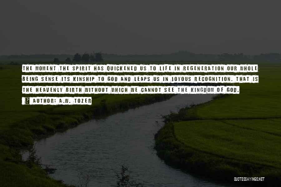 A.W. Tozer Quotes: The Moment The Spirit Has Quickened Us To Life In Regeneration Our Whole Being Sense Its Kinship To God And