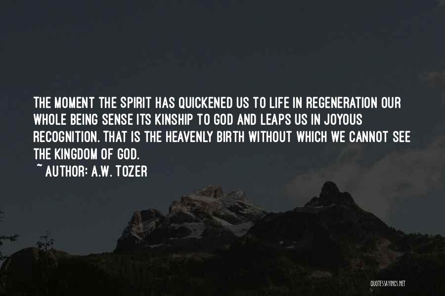 A.W. Tozer Quotes: The Moment The Spirit Has Quickened Us To Life In Regeneration Our Whole Being Sense Its Kinship To God And