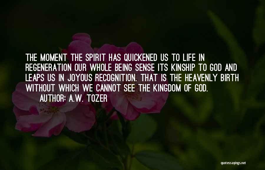 A.W. Tozer Quotes: The Moment The Spirit Has Quickened Us To Life In Regeneration Our Whole Being Sense Its Kinship To God And