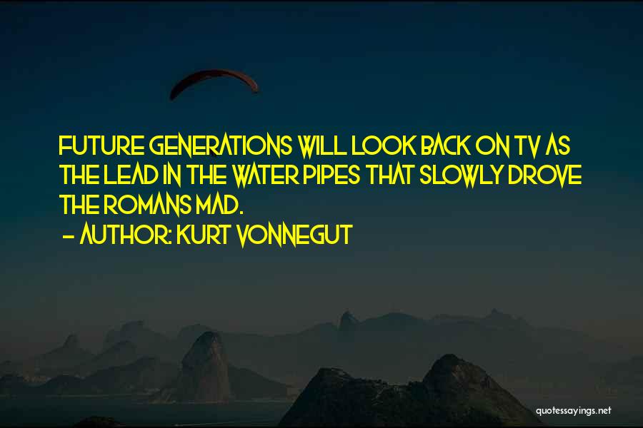 Kurt Vonnegut Quotes: Future Generations Will Look Back On Tv As The Lead In The Water Pipes That Slowly Drove The Romans Mad.