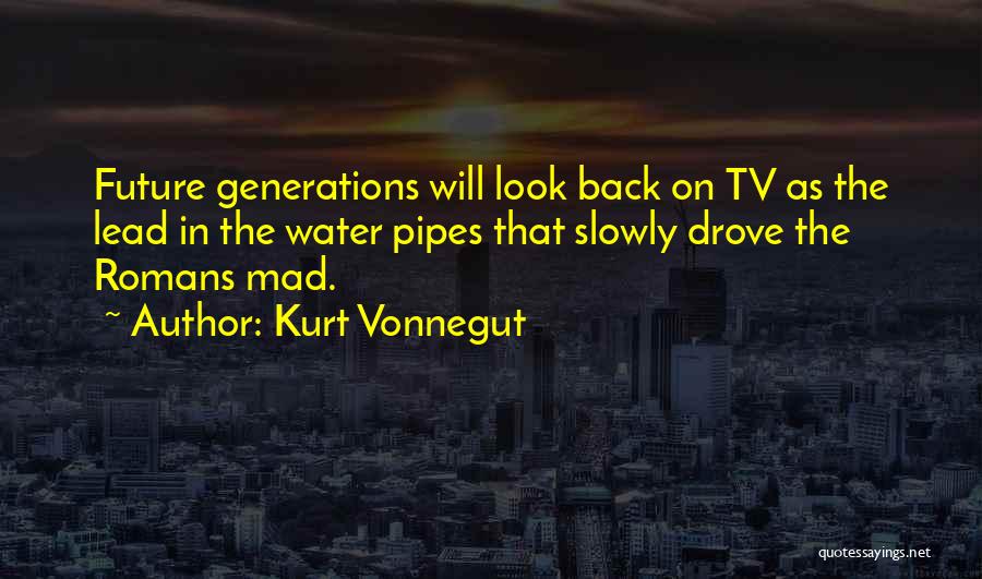 Kurt Vonnegut Quotes: Future Generations Will Look Back On Tv As The Lead In The Water Pipes That Slowly Drove The Romans Mad.