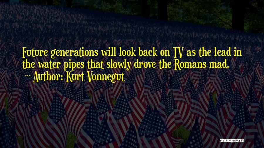 Kurt Vonnegut Quotes: Future Generations Will Look Back On Tv As The Lead In The Water Pipes That Slowly Drove The Romans Mad.