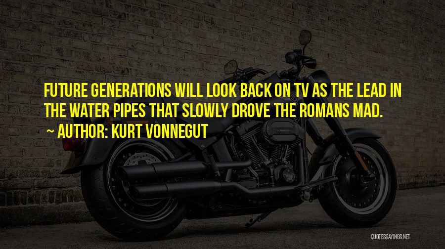 Kurt Vonnegut Quotes: Future Generations Will Look Back On Tv As The Lead In The Water Pipes That Slowly Drove The Romans Mad.