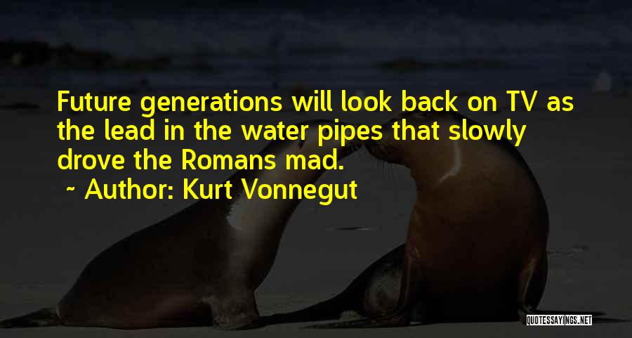 Kurt Vonnegut Quotes: Future Generations Will Look Back On Tv As The Lead In The Water Pipes That Slowly Drove The Romans Mad.