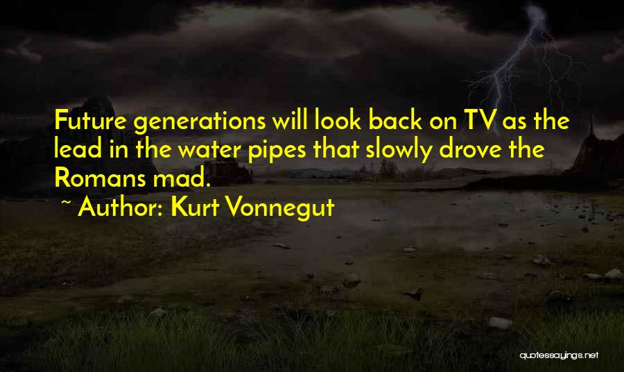 Kurt Vonnegut Quotes: Future Generations Will Look Back On Tv As The Lead In The Water Pipes That Slowly Drove The Romans Mad.