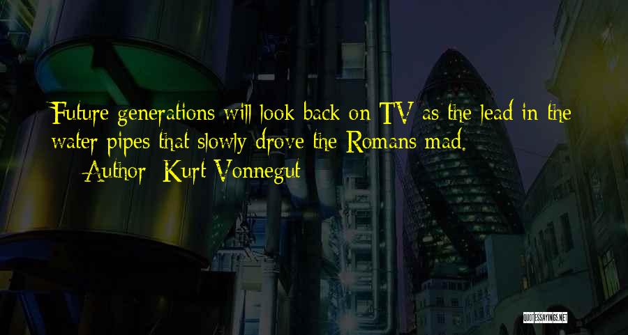 Kurt Vonnegut Quotes: Future Generations Will Look Back On Tv As The Lead In The Water Pipes That Slowly Drove The Romans Mad.