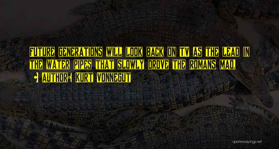 Kurt Vonnegut Quotes: Future Generations Will Look Back On Tv As The Lead In The Water Pipes That Slowly Drove The Romans Mad.