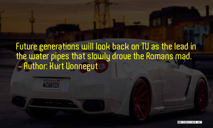 Kurt Vonnegut Quotes: Future Generations Will Look Back On Tv As The Lead In The Water Pipes That Slowly Drove The Romans Mad.