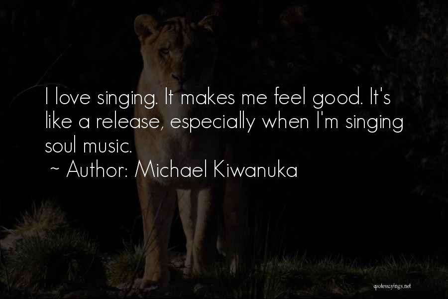 Michael Kiwanuka Quotes: I Love Singing. It Makes Me Feel Good. It's Like A Release, Especially When I'm Singing Soul Music.