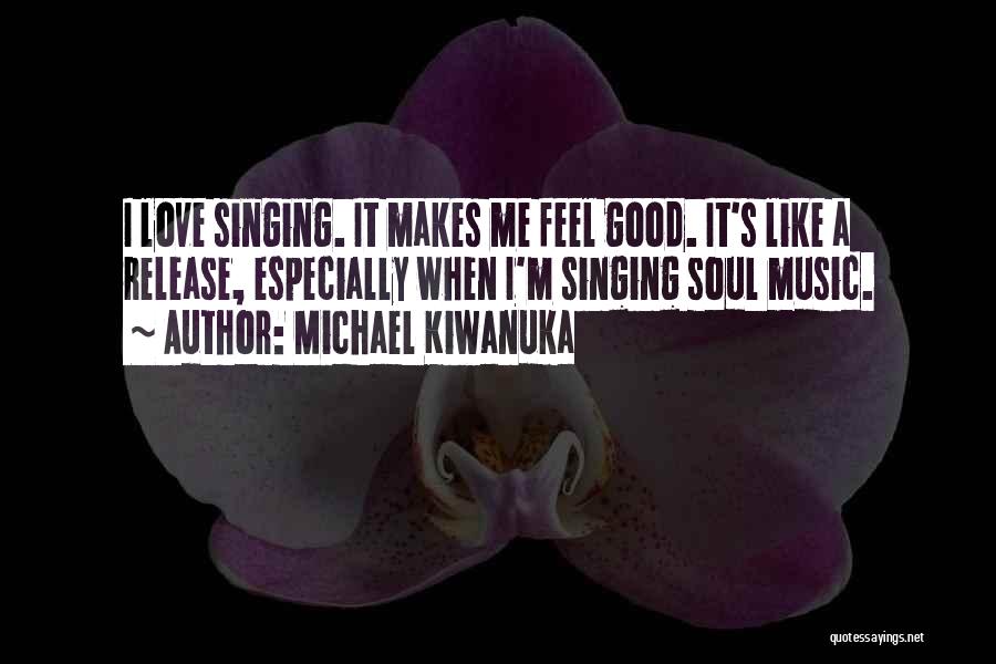 Michael Kiwanuka Quotes: I Love Singing. It Makes Me Feel Good. It's Like A Release, Especially When I'm Singing Soul Music.