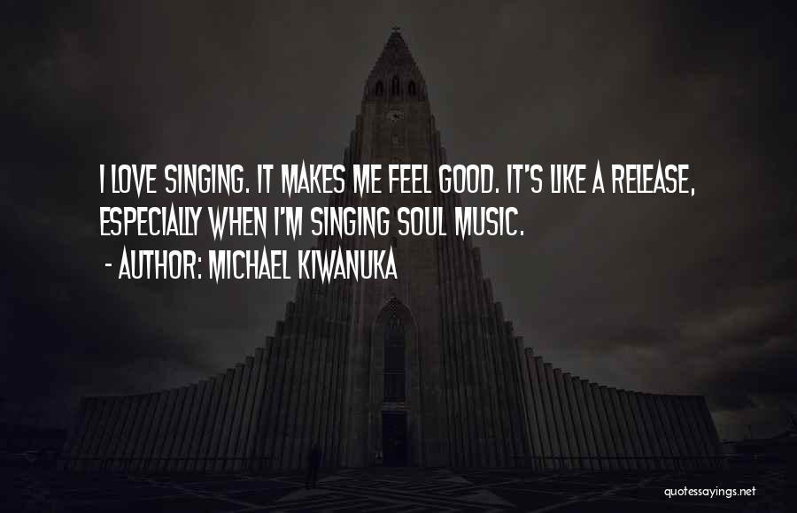 Michael Kiwanuka Quotes: I Love Singing. It Makes Me Feel Good. It's Like A Release, Especially When I'm Singing Soul Music.