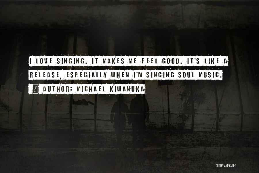 Michael Kiwanuka Quotes: I Love Singing. It Makes Me Feel Good. It's Like A Release, Especially When I'm Singing Soul Music.