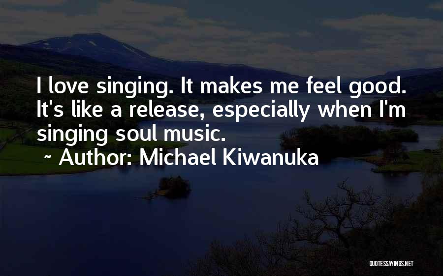 Michael Kiwanuka Quotes: I Love Singing. It Makes Me Feel Good. It's Like A Release, Especially When I'm Singing Soul Music.